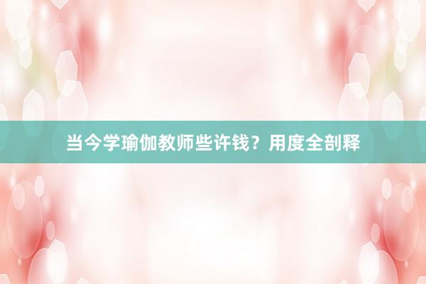 当今学瑜伽教师些许钱?用度全剖释