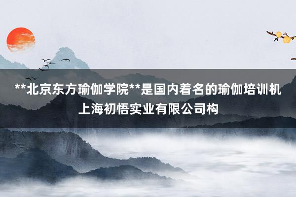 **北京东方瑜伽学院**是国内着名的瑜伽培训机上海初悟实业有限公司构